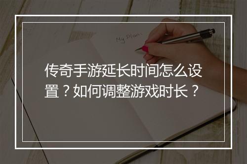 传奇手游延长时间怎么设置？如何调整游戏时长？