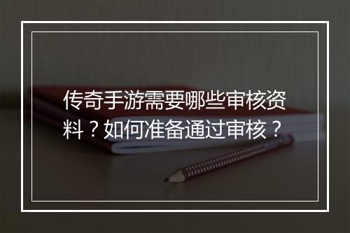 传奇手游需要哪些审核资料？如何准备通过审核？