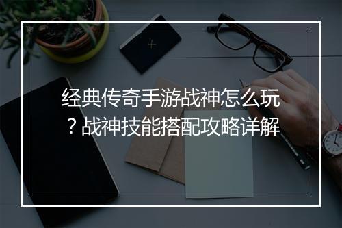 经典传奇手游战神怎么玩？战神技能搭配攻略详解