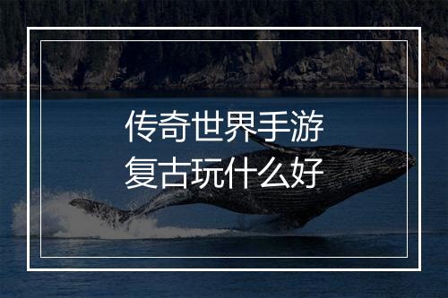 传奇世界手游复古玩什么好
