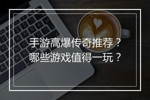 手游高爆传奇推荐？哪些游戏值得一玩？
