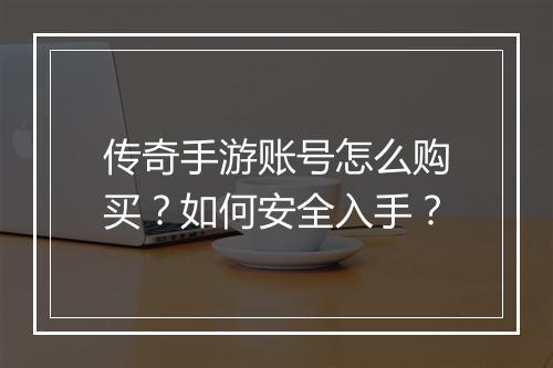 传奇手游账号怎么购买？如何安全入手？