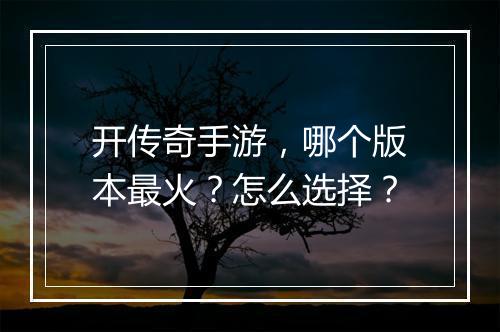 开传奇手游，哪个版本最火？怎么选择？