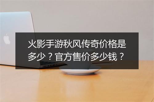 火影手游秋风传奇价格是多少？官方售价多少钱？