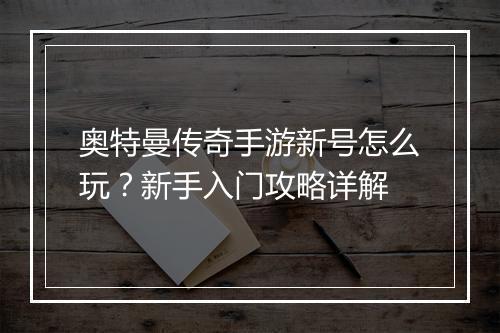 奥特曼传奇手游新号怎么玩？新手入门攻略详解