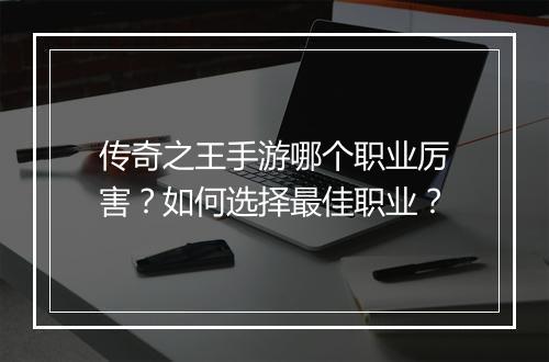 传奇之王手游哪个职业厉害？如何选择最佳职业？