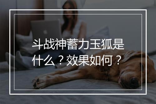 斗战神蓄力玉狐是什么？效果如何？