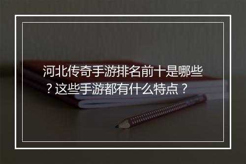 河北传奇手游排名前十是哪些？这些手游都有什么特点？