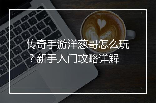 传奇手游洋葱哥怎么玩？新手入门攻略详解