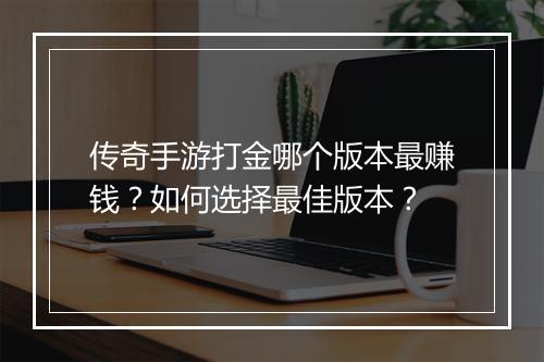 传奇手游打金哪个版本最赚钱？如何选择最佳版本？