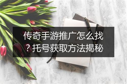 传奇手游推广怎么找？托号获取方法揭秘