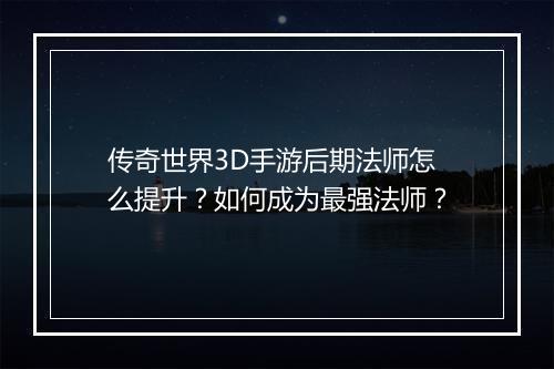 传奇世界3D手游后期法师怎么提升？如何成为最强法师？