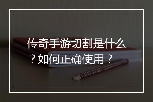 传奇手游切割是什么？如何正确使用？