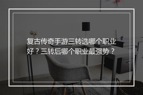复古传奇手游三转选哪个职业好？三转后哪个职业最强势？