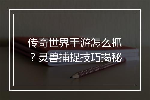 传奇世界手游怎么抓？灵兽捕捉技巧揭秘