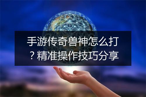 手游传奇兽神怎么打？精准操作技巧分享