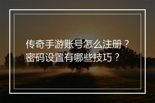 传奇手游账号怎么注册？密码设置有哪些技巧？