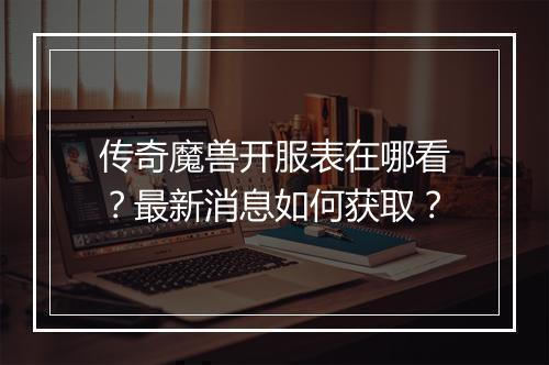 传奇魔兽开服表在哪看？最新消息如何获取？