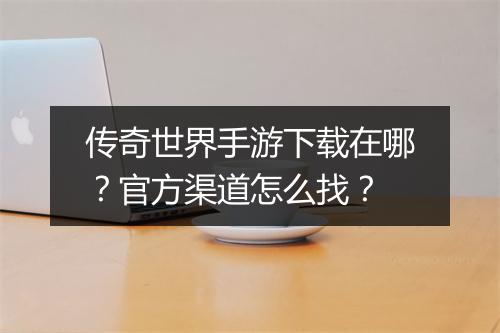 传奇世界手游下载在哪？官方渠道怎么找？