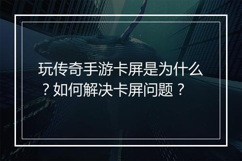 玩传奇手游卡屏是为什么？如何解决卡屏问题？
