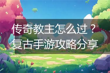 传奇教主怎么过？复古手游攻略分享