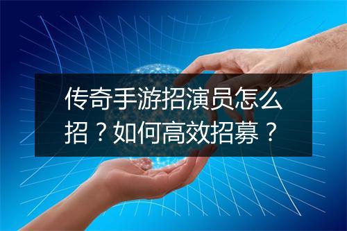 传奇手游招演员怎么招？如何高效招募？
