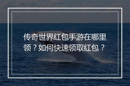 传奇世界红包手游在哪里领？如何快速领取红包？