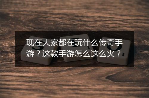 现在大家都在玩什么传奇手游？这款手游怎么这么火？