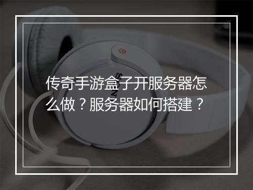 传奇手游盒子开服务器怎么做？服务器如何搭建？
