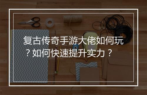 复古传奇手游大佬如何玩？如何快速提升实力？
