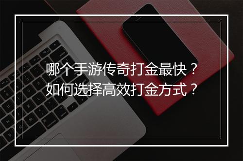哪个手游传奇打金最快？如何选择高效打金方式？