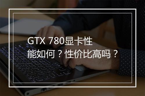GTX 780显卡性能如何？性价比高吗？