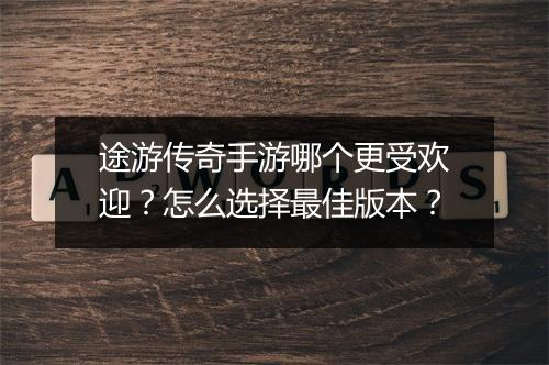途游传奇手游哪个更受欢迎？怎么选择最佳版本？