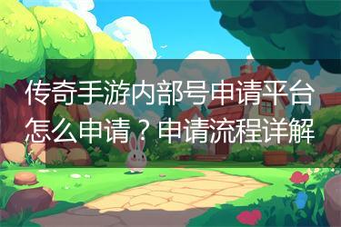 传奇手游内部号申请平台怎么申请？申请流程详解