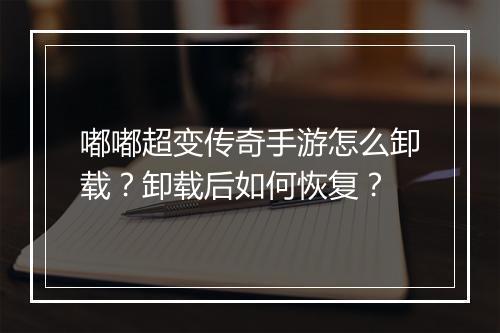 嘟嘟超变传奇手游怎么卸载？卸载后如何恢复？