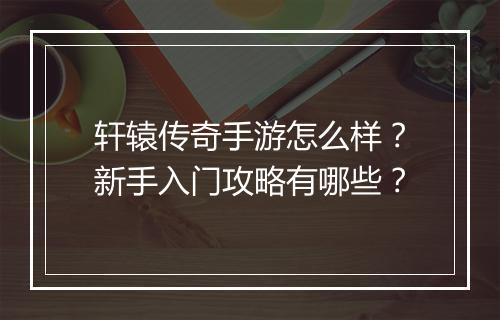 轩辕传奇手游怎么样？新手入门攻略有哪些？
