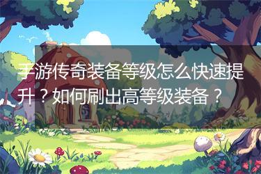 手游传奇装备等级怎么快速提升？如何刷出高等级装备？