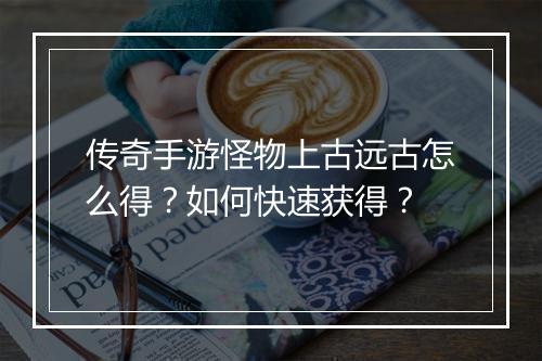 传奇手游怪物上古远古怎么得？如何快速获得？
