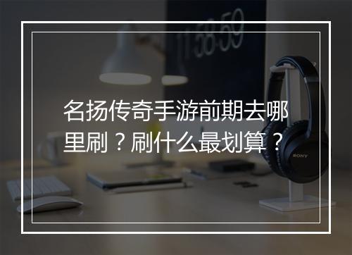 名扬传奇手游前期去哪里刷？刷什么最划算？