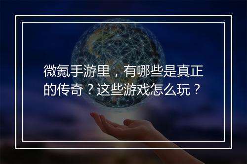 微氪手游里，有哪些是真正的传奇？这些游戏怎么玩？
