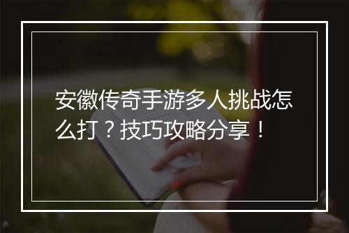 安徽传奇手游多人挑战怎么打？技巧攻略分享！