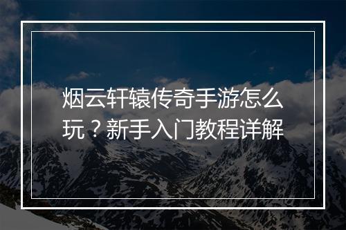 烟云轩辕传奇手游怎么玩？新手入门教程详解
