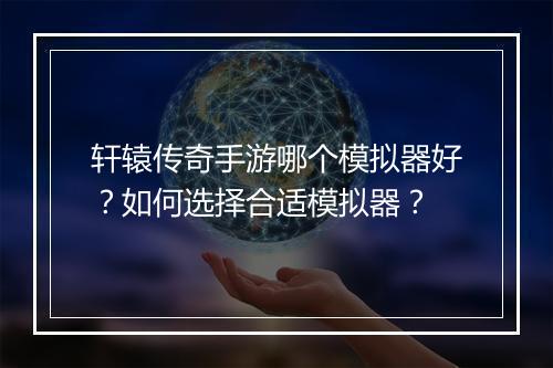 轩辕传奇手游哪个模拟器好？如何选择合适模拟器？