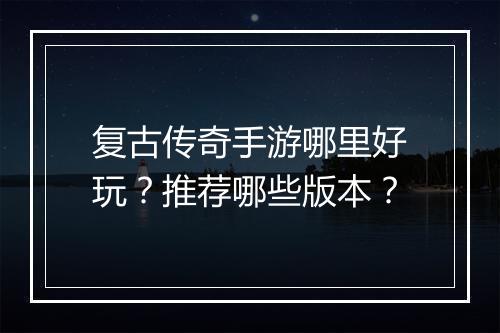 复古传奇手游哪里好玩？推荐哪些版本？