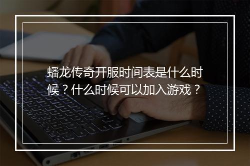 蟠龙传奇开服时间表是什么时候？什么时候可以加入游戏？