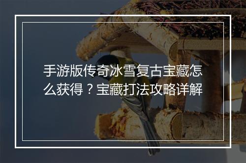 手游版传奇冰雪复古宝藏怎么获得？宝藏打法攻略详解