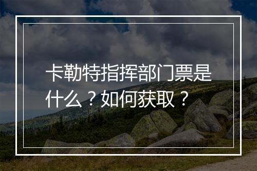卡勒特指挥部门票是什么？如何获取？