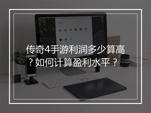 传奇4手游利润多少算高？如何计算盈利水平？