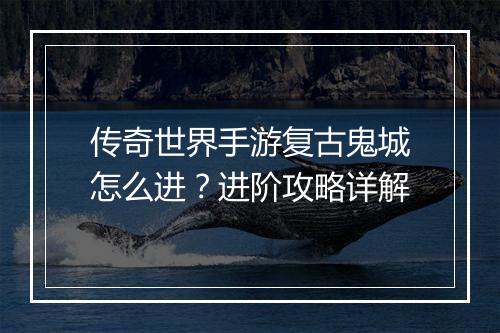 传奇世界手游复古鬼城怎么进？进阶攻略详解