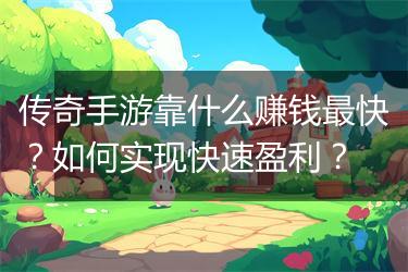 传奇手游靠什么赚钱最快？如何实现快速盈利？